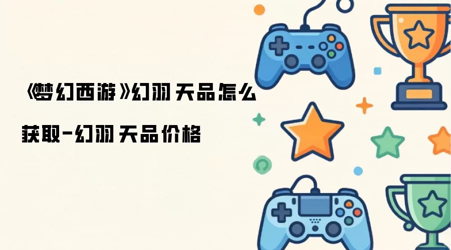 《梦幻西游》幻羽·天品怎么获得-幻羽·天品价格