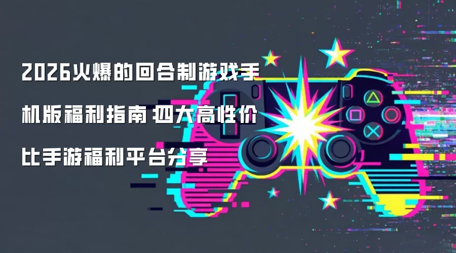 2026火爆的回合制游戏手机版福利指南：四大高性价比手游福利平台推荐