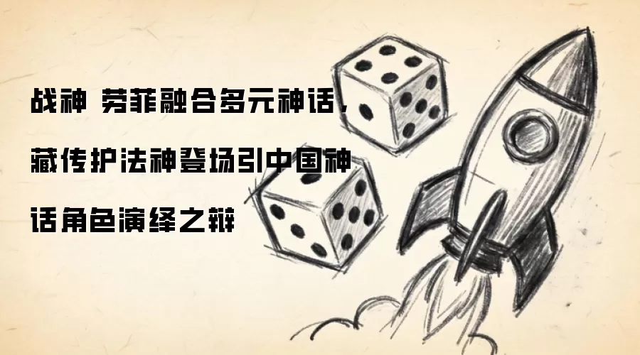 战神 劳菲融合多元神话 藏传护法神登场引中国神话角色演绎之辩