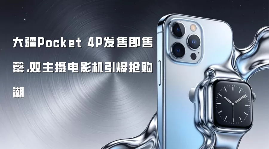 大疆Pocket 4P发售即售罄：双主摄电影机引爆抢购潮