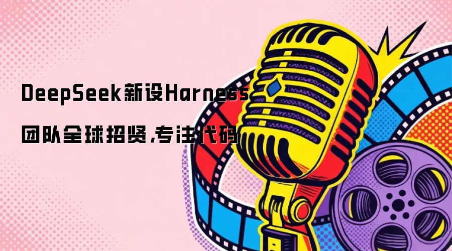 DeepSeek新设Harness团队全球招贤，专注代码