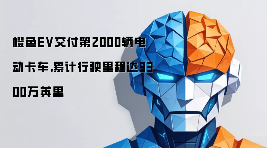 橙色EV交付第2000辆电动卡车，累计行驶里程达3300万英里