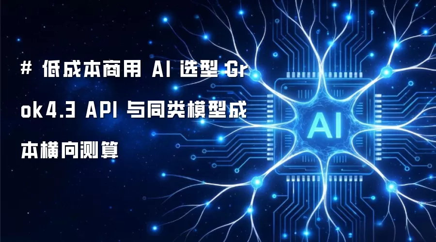 # 低成本商用 AI 选型：Grok4.3 API 与同类模型成本横向测算