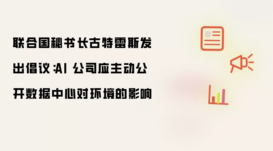 联合国秘书长古特雷斯发出倡议：AI 公司应主动公开数据中心对环境的影响
