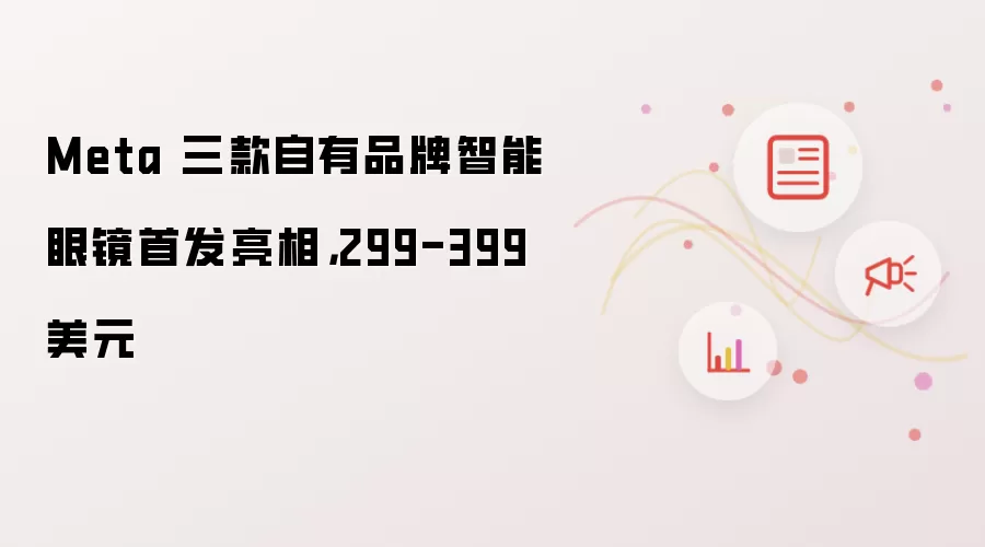 Meta 三款自有品牌智能眼镜首发亮相，299-399 美元