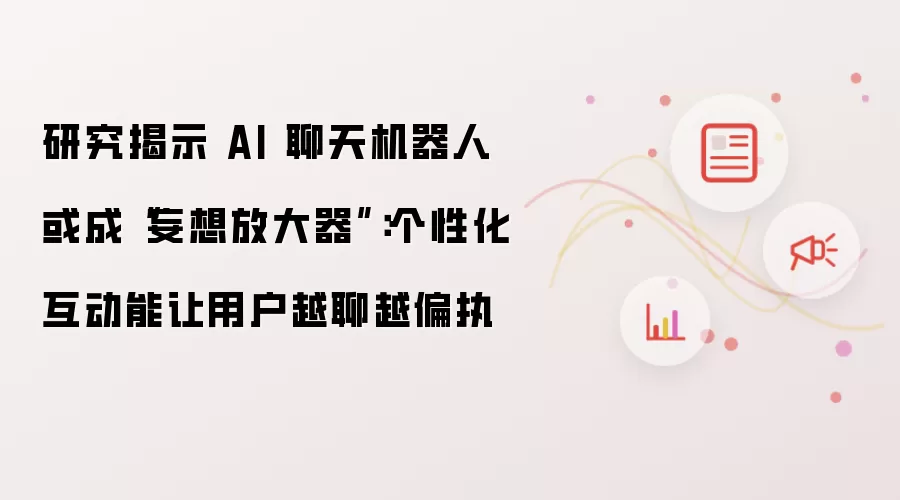 研究揭示 AI 聊天机器人或成“妄想放大器”：个性化互动能让用户越聊越偏执