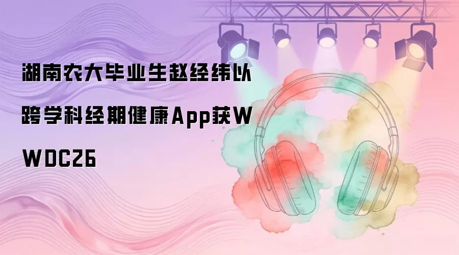 湖南农大毕业生赵经纬凭跨学科经期健康App获WWDC26