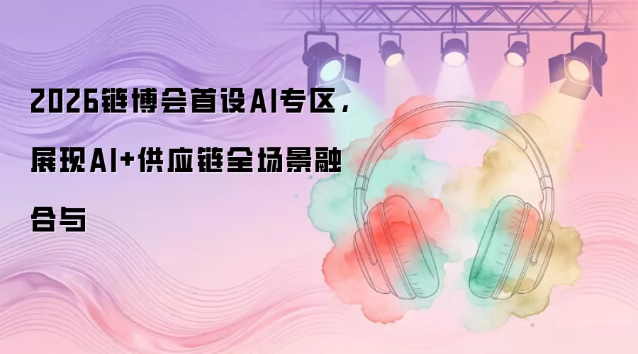 2026链博会首设AI专区:展现AI+供应链全场景融合与