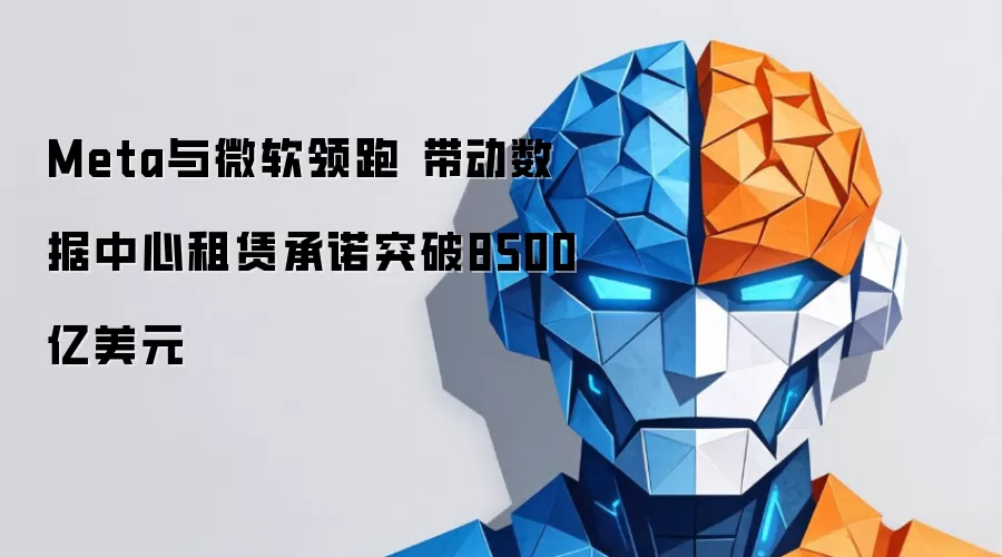 Meta与微软领跑 推动数据中心租赁承诺突破8500亿美元