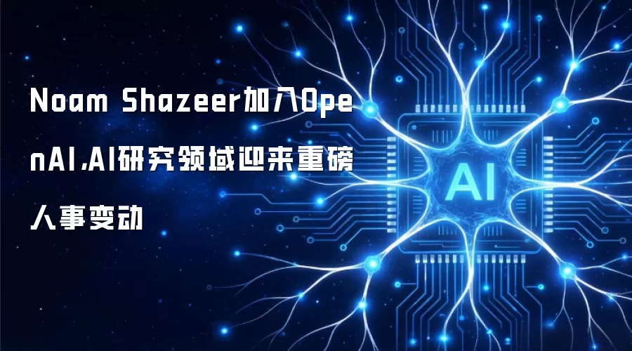 Noam Shazeer加入OpenAI：AI研究领域迎来重磅人事变动