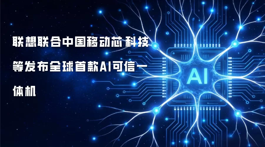 联想联手中国移动芯昇科技等发布全球首款AI可信一体机