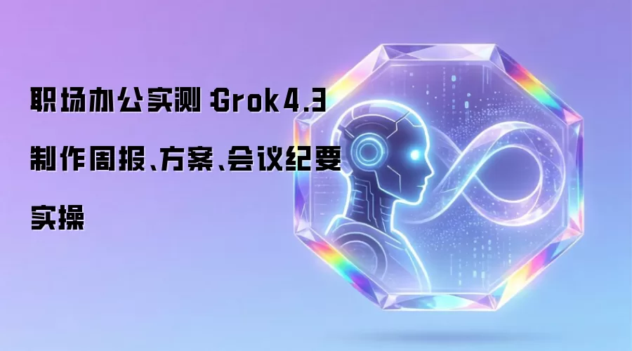 职场办公实测：Grok4.3 制作周报 方案 会议纪要实操