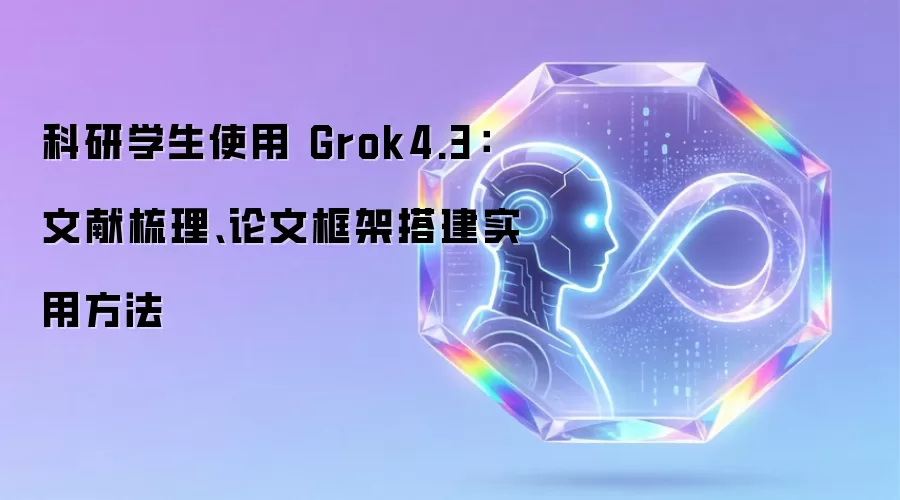 科研学生使用 Grok4.3：文献梳理与论文框架搭建实用方法