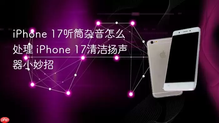 iPhone 17听筒杂音如何处理 iPhone 17清洁扬声器小诀窍