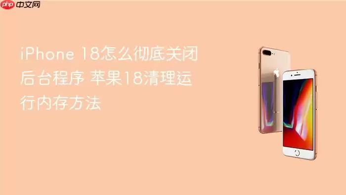 iPhone 18如何彻底关闭后台程序 苹果18清理运行内存方法