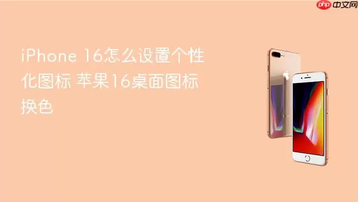 iPhone 16设置个性化图标方法 苹果16桌面图标换色技巧