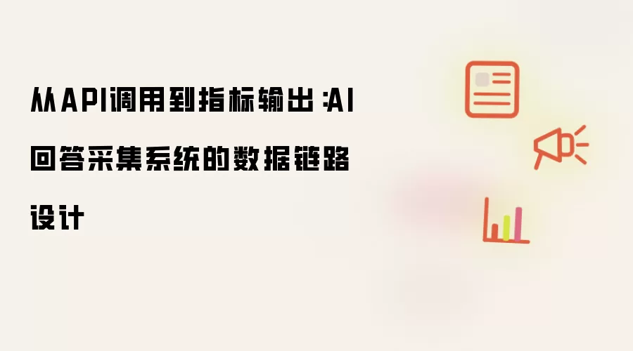 从API调用至指标输出：AI回答采集系统的数据链路设计