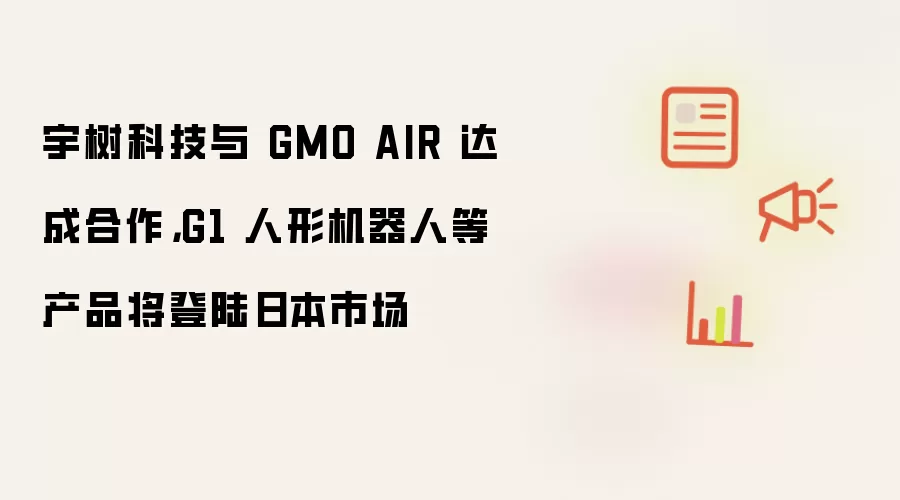 宇树科技与 GMO AIR 达成合作：G1 人形机器人等产品将登陆日本市场