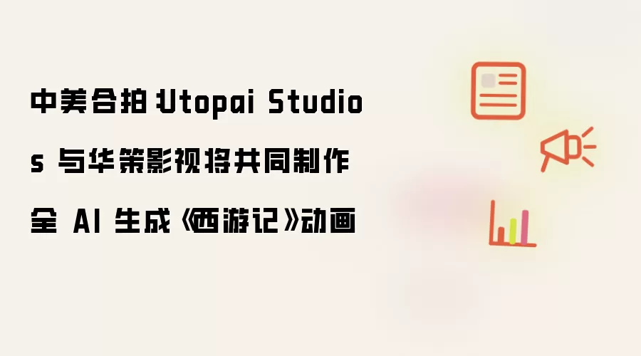 中美合拍：Utopai Studios 与华策影视将联手制作全 AI 生成《西游记》动画