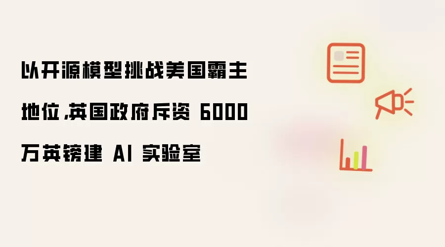 以开源模型挑战美国霸主地位:英国政府斥资 6000 万英镑建 AI 实验室