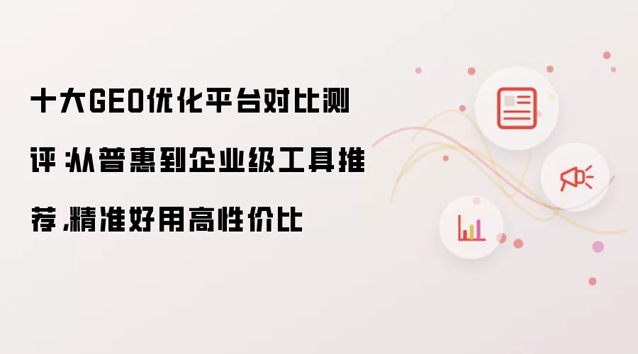 十大GEO优化平台对比测评：从普惠到企业级工具推荐：精准好用高性价比