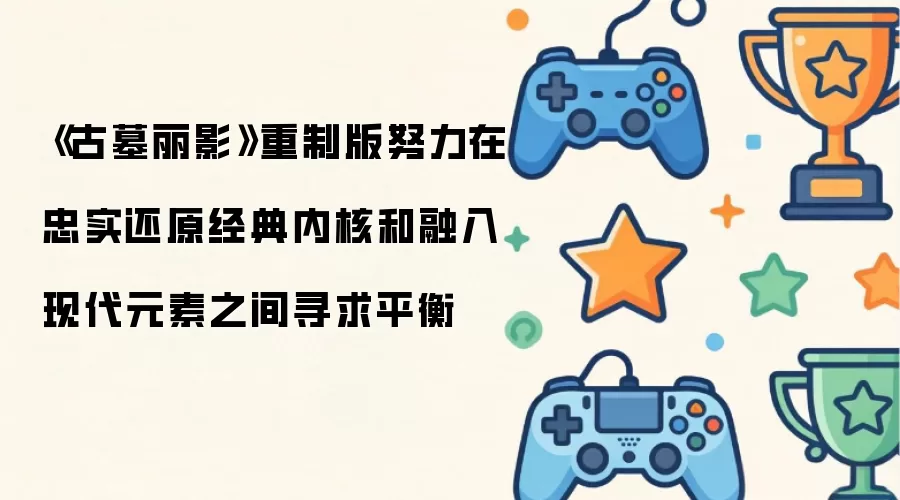 《古墓丽影》重制版致力于在忠实还原经典内核与融入现代元素之间寻求平衡