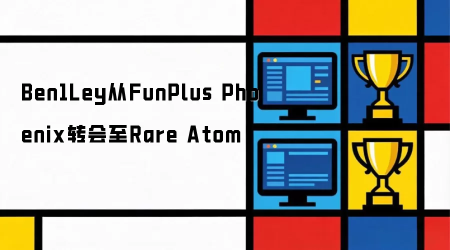 Ben1Ley自FunPlus Phoenix转会至Rare Atom