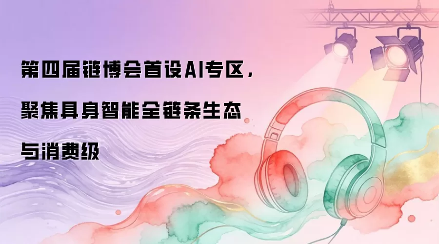 第四届链博会首设AI专区，聚焦具身智能全链条生态与消费级