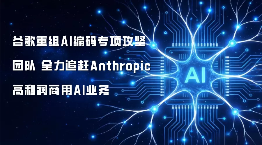 谷歌重组AI编码专项攻坚团队 全力追赶Anthropic高利润商用AI业务