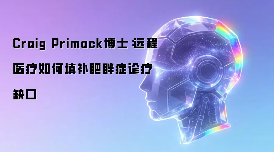 Craig Primack博士：远程医疗如何填补肥胖症诊疗缺口