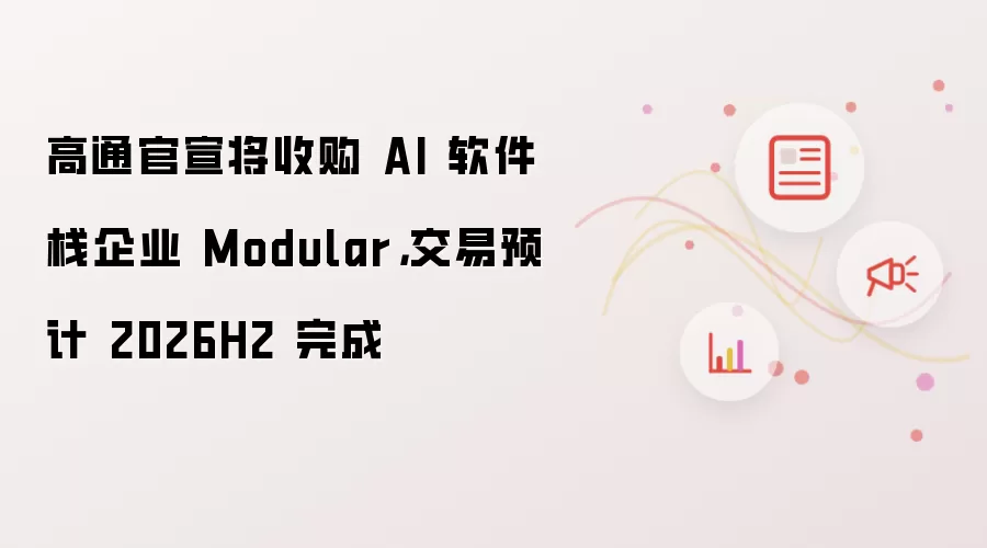 高通官宣将收购 AI 软件栈企业 Modular，交易预计 2026H2 完成