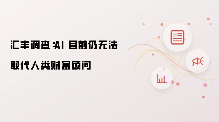 汇丰调查：AI 目前仍无法取代人类财富顾问