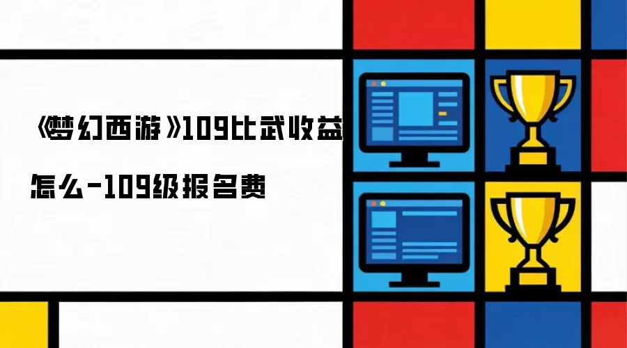 《梦幻西游》109比武收益怎么-109级报名费