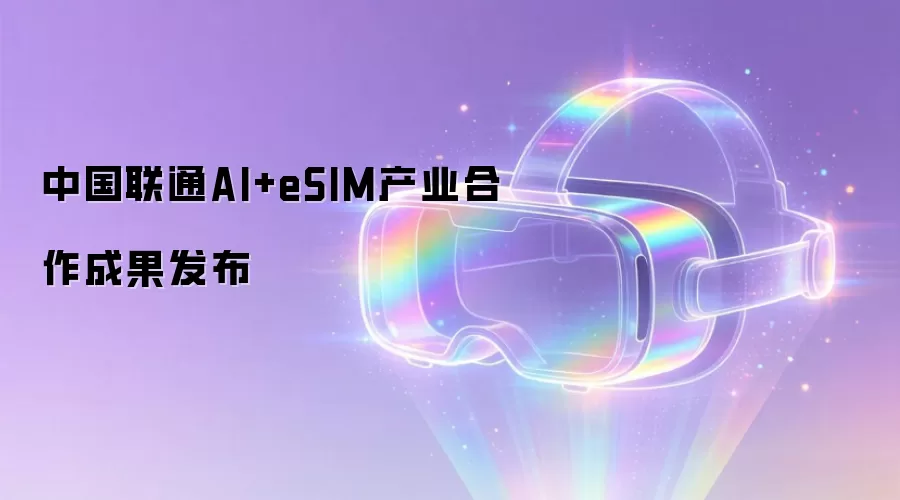 中国联通AI+eSIM产业合作成果正式发布