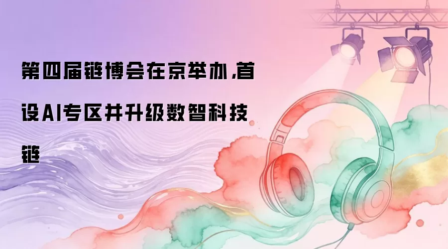 第四届链博会在京举办:首设AI专区并升级数智科技链
