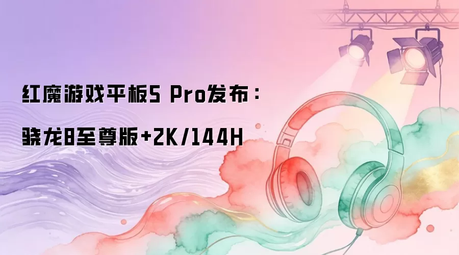 红魔游戏平板5 Pro发布：骁龙8至尊版配2K/144H