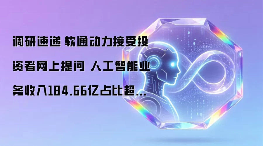 调研速递|软通动力接受投资者网上提问 人工智能业务收入184.66亿占比超五成 算力中心与物理AI等多领域披露最新进展