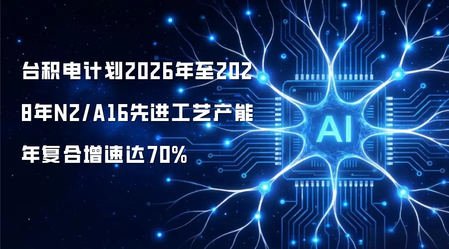 台积电计划2026年至2028年N2/A16先进工艺产能年复合增速达70%