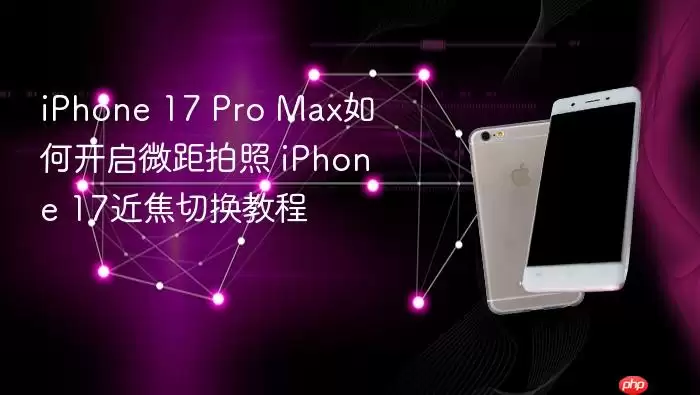 iPhone 17 Pro Max如何开启微距拍照模式 iPhone 17近焦切换教程