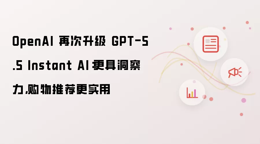 OpenAI 再次升级 GPT-5.5 Instant AI：更具洞察力，购物推荐更实用