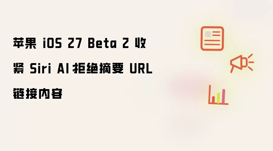 苹果 iOS 27 Beta 2 收紧 Siri AI：停止摘要 URL 链接内容
