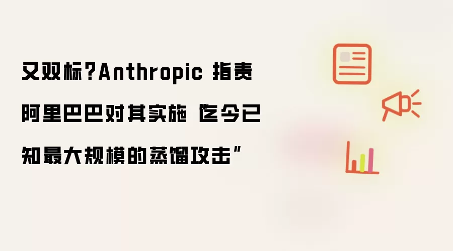 又双标？Anthropic 指责阿里巴巴对其实施迄今已知最大规模的蒸馏攻击