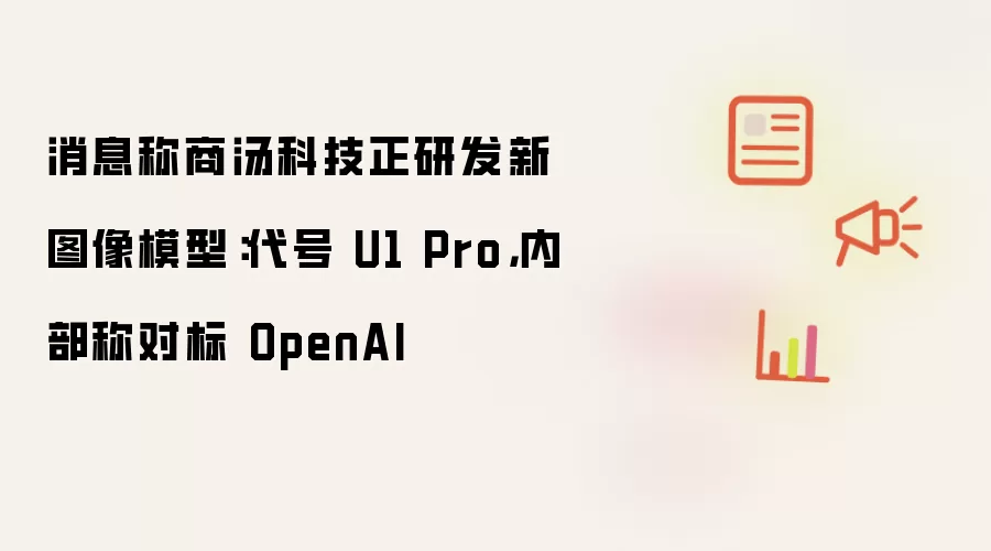 消息称商汤科技正研发新图像模型：代号 U1 Pro 内部称对标 OpenAI