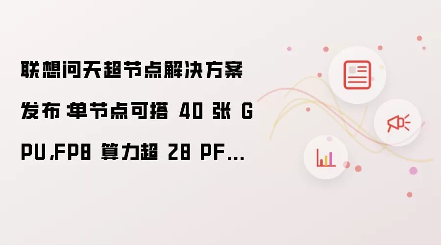 联想问天超节点解决方案发布：单节点可搭 40 张 GPU：FP8 算力超 28 PFLOPS