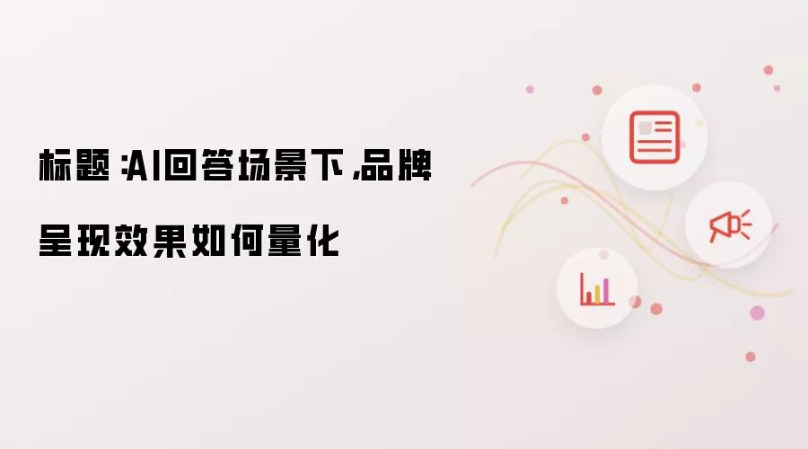 标题：AI回答场景下：品牌呈现效果如何量化