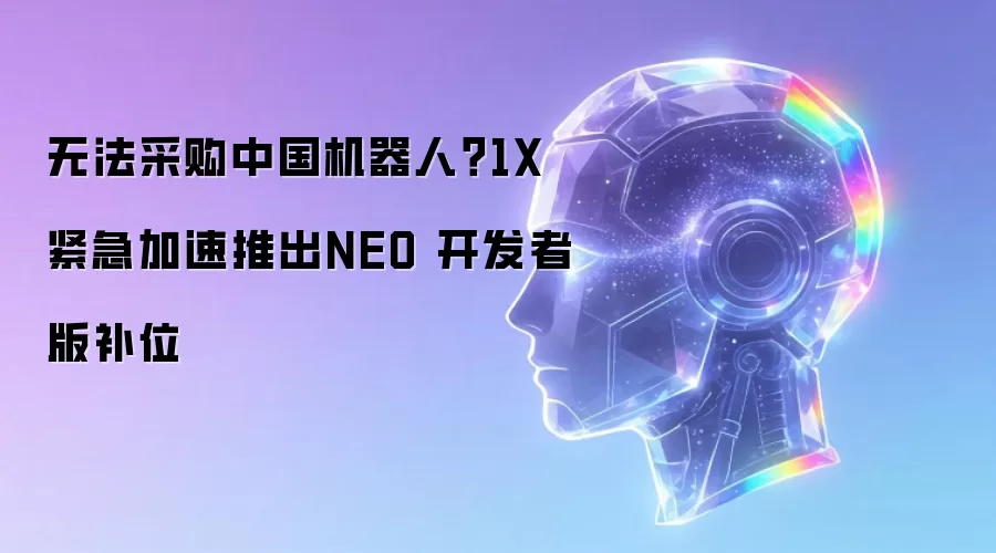 无法采购中国机器人？1X紧急加速推出NEO 开发者版补位