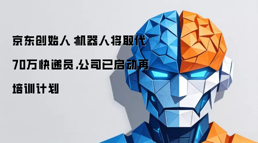 京东创始人：机器人将取代70万快递员，公司已启动再培训计划