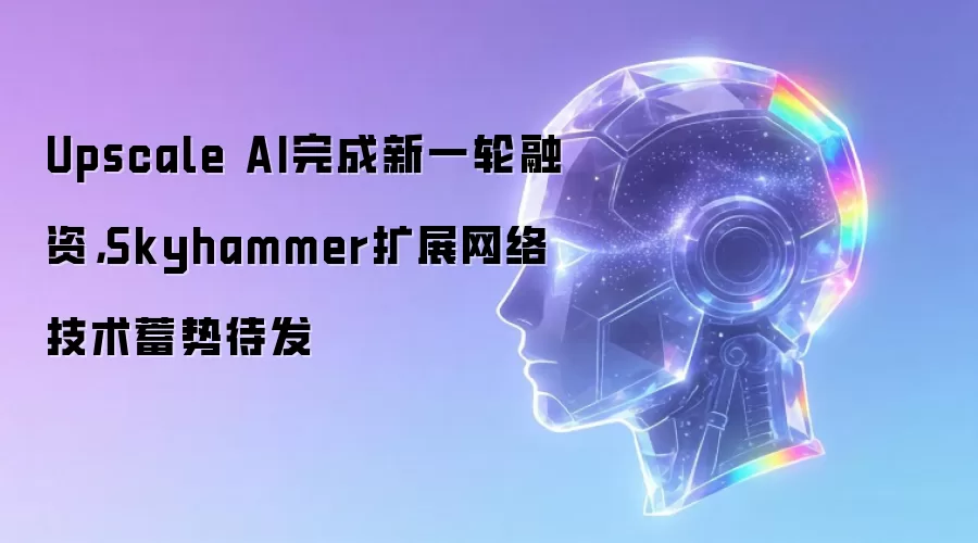 Upscale AI完成新一轮融资，Skyhammer扩展网络技术蓄势待发