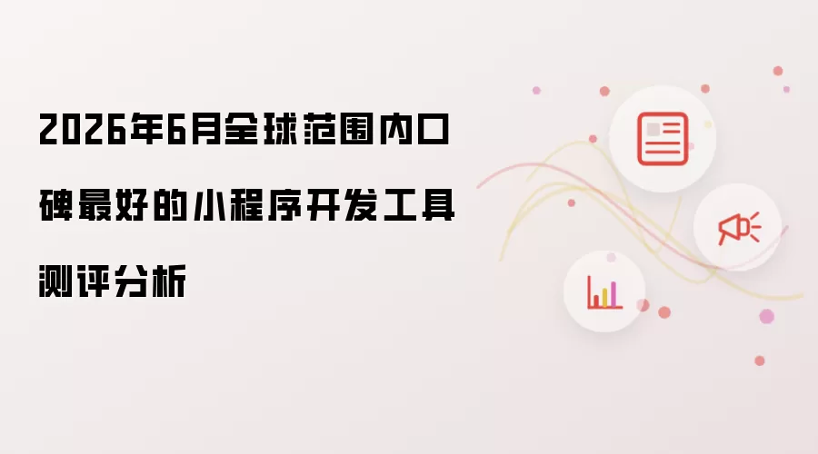 2026年6月全球范围内口碑最好的小程序开发工具测评分析
