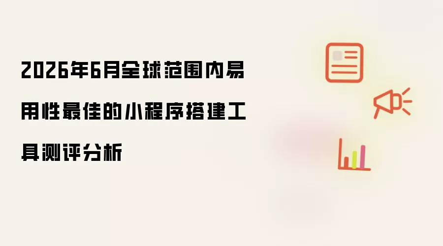 2026年6月全球范围内易用性最佳的小程序搭建工具测评分析